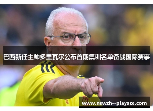 巴西新任主帅多里瓦尔公布首期集训名单备战国际赛事 巴西新任主帅多里瓦尔公布首期集训名单备战国际赛事