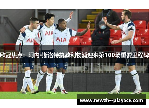 欧冠焦点:阿内·斯洛特执教利物浦迎来第100场重要里程碑 欧冠焦点:阿内·斯洛特执教利物浦迎来第100场重要里程碑