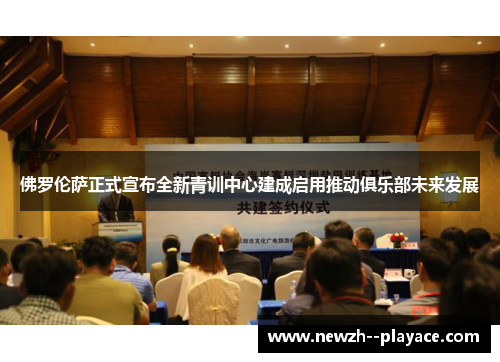 佛罗伦萨正式宣布全新青训中心建成启用推动俱乐部未来发展