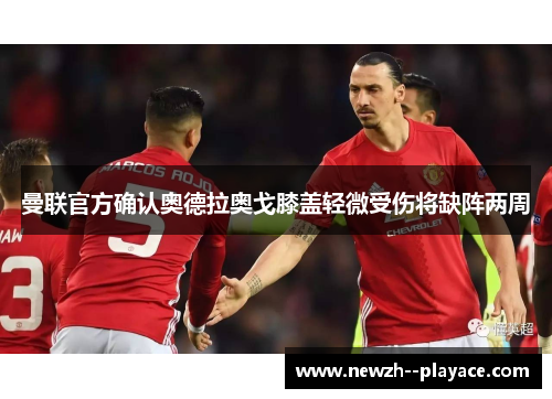 曼联官方确认奥德拉奥戈膝盖轻微受伤将缺阵两周 曼联官方确认奥德拉奥戈膝盖轻微受伤将缺阵两周